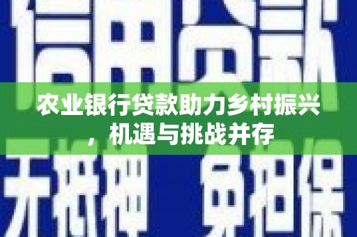鹿城农业银行贷款助力乡村振兴，机遇与挑战并存