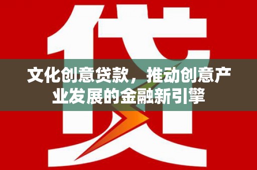 鹿城文化创意贷款，推动创意产业发展的金融新引擎