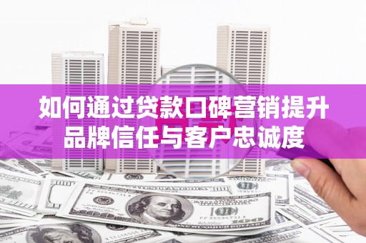 鹿城如何通过贷款口碑营销提升品牌信任与客户忠诚度