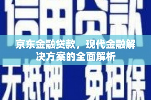 鹿城京东金融贷款，现代金融解决方案的全面解析