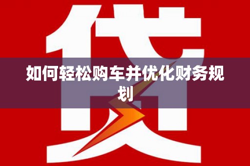 鹿城如何轻松购车并优化财务规划