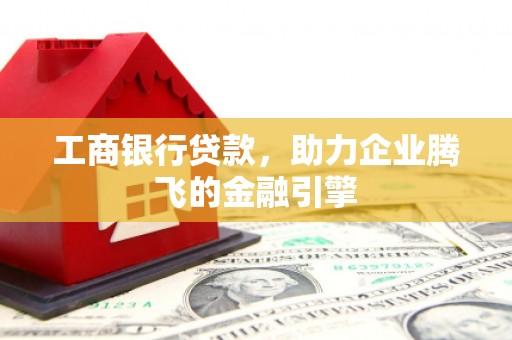鹿城工商银行贷款，助力企业腾飞的金融引擎