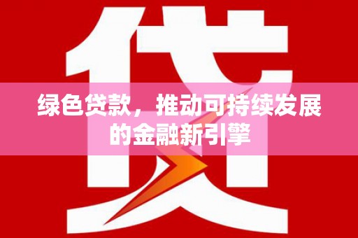 鹿城绿色贷款，推动可持续发展的金融新引擎