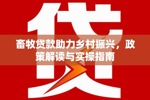鹿城畜牧贷款助力乡村振兴，政策解读与实操指南