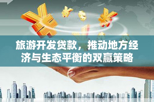 鹿城旅游开发贷款，推动地方经济与生态平衡的双赢策略