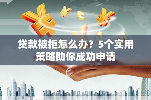 鹿城贷款被拒怎么办？5个实用策略助你成功申请