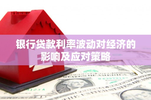 鹿城银行贷款利率波动对经济的影响及应对策略