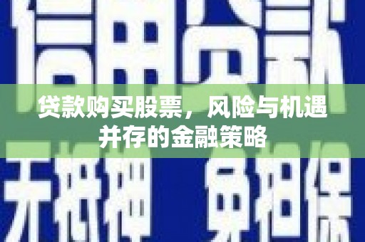 鹿城贷款购买股票，风险与机遇并存的金融策略