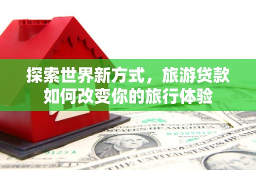 鹿城探索世界新方式，旅游贷款如何改变你的旅行体验