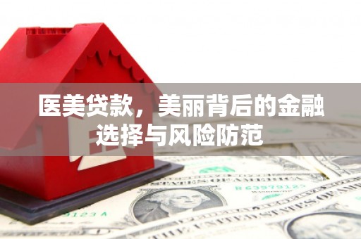 鹿城医美贷款，美丽背后的金融选择与风险防范