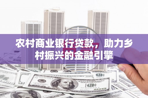 鹿城农村商业银行贷款，助力乡村振兴的金融引擎